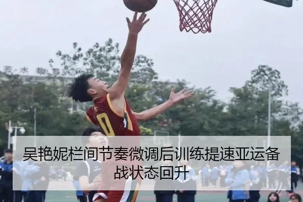 吴艳妮栏间节奏微调后训练提速亚运备战状态回升